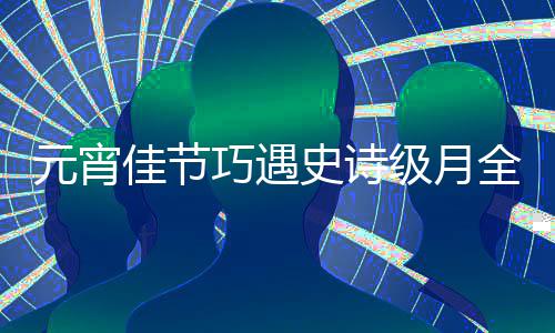 年过要等到元宵巧遇全食 错佳节级月史诗